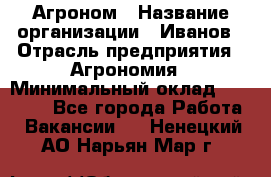 Агроном › Название организации ­ Иванов › Отрасль предприятия ­ Агрономия › Минимальный оклад ­ 30 000 - Все города Работа » Вакансии   . Ненецкий АО,Нарьян-Мар г.